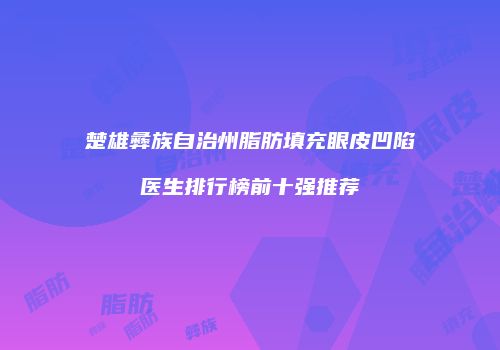 楚雄彝族自治州脂肪填充眼皮凹陷医生排行榜前十强推荐
