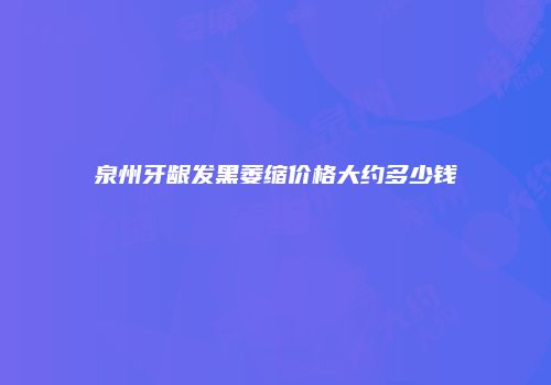 泉州牙龈发黑萎缩价格大约多少钱