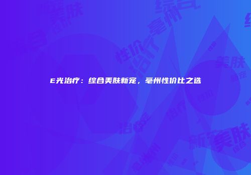 E光治疗：综合美肤新宠，亳州性价比之选