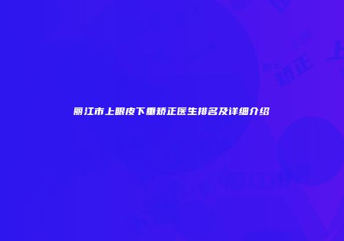 丽江市上眼皮下垂矫正医生排名及详细介绍