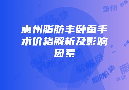 惠州脂肪丰卧蚕手术价格解析及影响因素