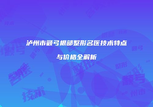 泸州市颧弓根部整形名医技术特点与价格全解析