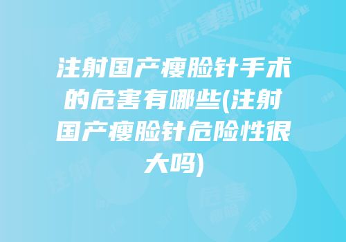 注射国产瘦脸针手术的危害有哪些(注射国产瘦脸针危险性很大吗)