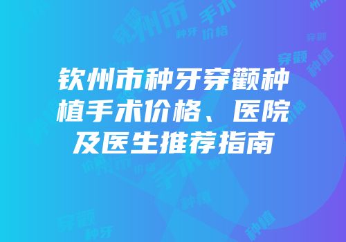 钦州市种牙穿颧种植手术价格、医院及医生推荐指南