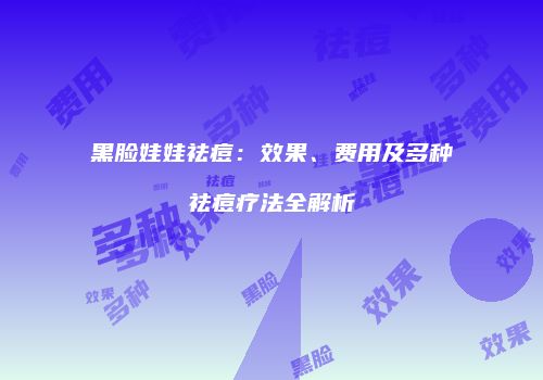 黑脸娃娃祛痘：效果、费用及多种祛痘疗法全解析