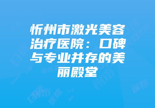 忻州市激光美容治疗医院：口碑与专业并存的美丽殿堂