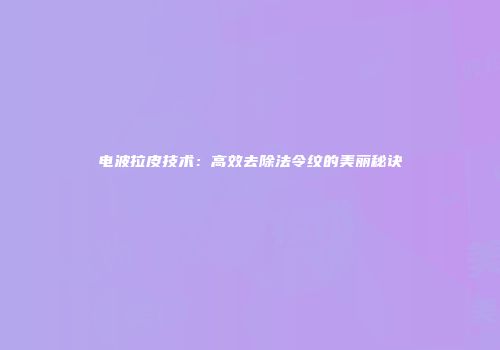 电波拉皮技术：高效去除法令纹的美丽秘诀