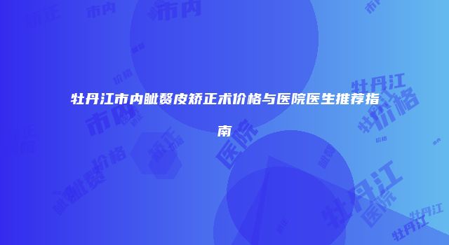 牡丹江市内眦赘皮矫正术价格与医院医生推荐指南
