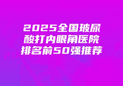 2025全国玻尿酸打内眼角医院排名前50强推荐