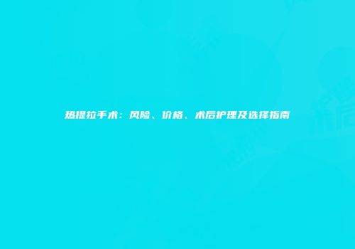 热提拉手术：风险、价格、术后护理及选择指南