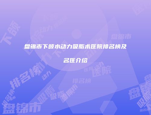 盘锦市下颌水动力吸脂术医院排名榜及名医介绍