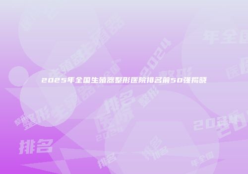 2025年全国生殖器整形医院排名前50强揭晓