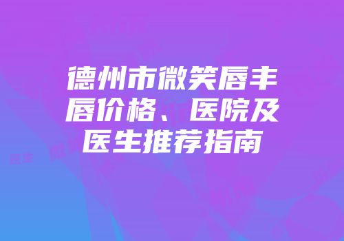 德州市微笑唇丰唇价格、医院及医生推荐指南