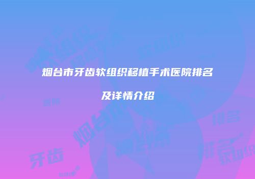 烟台市牙齿软组织移植手术医院排名及详情介绍