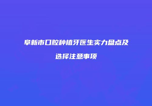 阜新市口腔种植牙医生实力盘点及选择注意事项