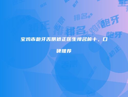 宝鸡市龅牙舌侧矫正医生排名前十，口碑推荐
