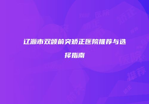 辽源市双颌前突矫正医院推荐与选择指南