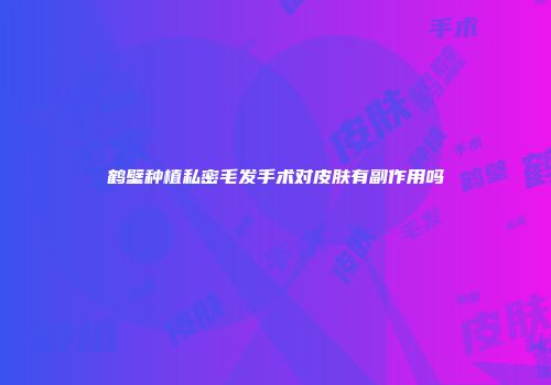 鹤壁种植私密毛发手术对皮肤有副作用吗