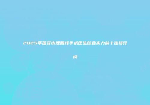 2025年延安市埋眼线手术医生综合实力前十佳排行榜
