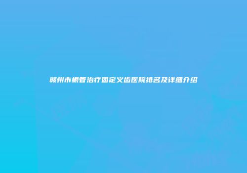 赣州市根管治疗固定义齿医院排名及详细介绍