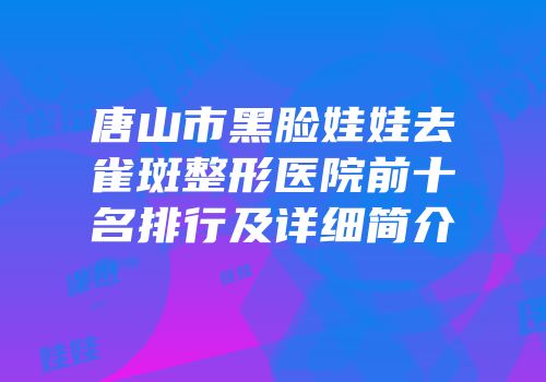 唐山市黑脸娃娃去雀斑整形医院前十名排行及详细简介