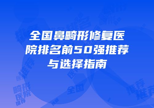 全国鼻畸形修复医院排名前50强推荐与选择指南