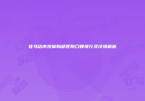 驻马店市按摩胸部医院口碑排行及详情解析