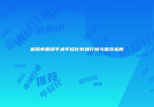 襄阳市眼周手术年轻化市场行情与推荐指南
