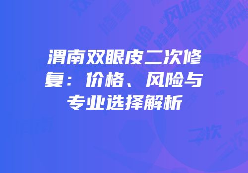 渭南双眼皮二次修复：价格、风险与专业选择解析