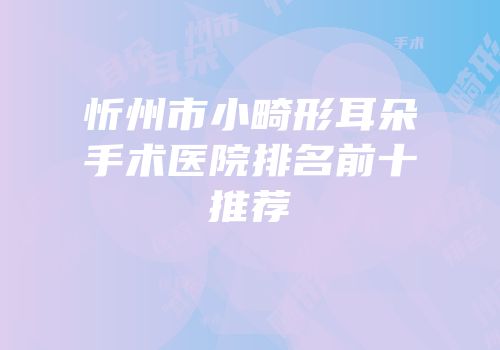 忻州市小畸形耳朵手术医院排名前十推荐
