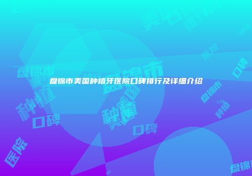 盘锦市美国种植牙医院口碑排行及详细介绍