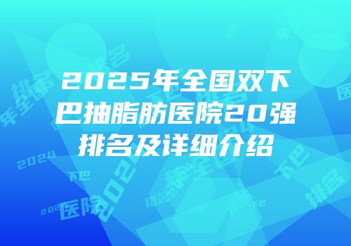 2025年全国双下巴抽脂肪医院20强排名及详细介绍