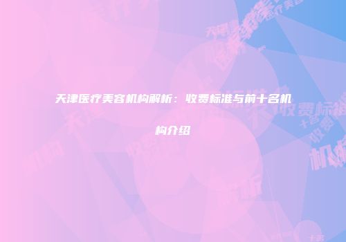 天津医疗美容机构解析：收费标准与前十名机构介绍