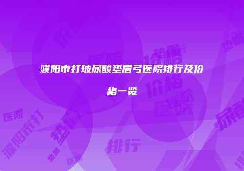 濮阳市打玻尿酸垫眉弓医院排行及价格一览