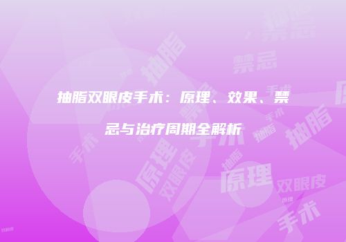 抽脂双眼皮手术：原理、效果、禁忌与治疗周期全解析