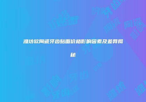 潍坊软陶瓷牙齿贴面价格影响因素及差异揭秘