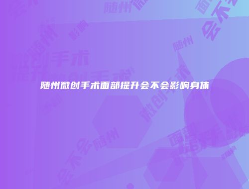 随州微创手术面部提升会不会影响身体