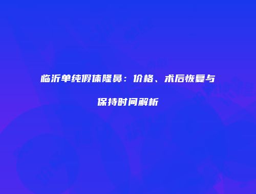临沂单纯假体隆鼻：价格、术后恢复与保持时间解析