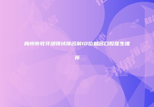 梅州市收牙缝领域排名前10位知名口腔医生推荐