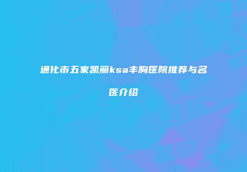 通化市五家凯丽ksa丰胸医院推荐与名医介绍
