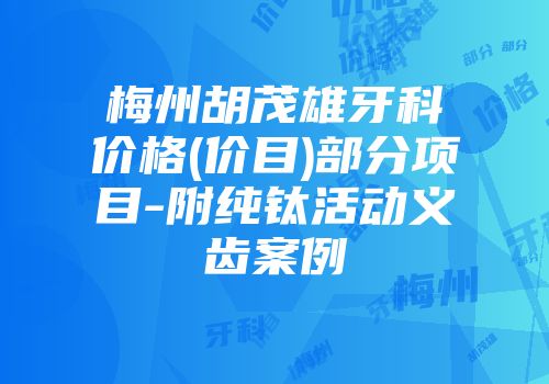 梅州胡茂雄牙科价格(价目)部分项目-附纯钛活动义齿案例