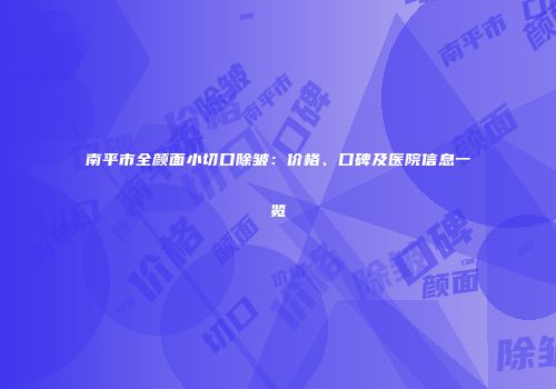 南平市全颜面小切口除皱：价格、口碑及医院信息一览