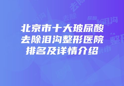 北京市十大玻尿酸去除泪沟整形医院排名及详情介绍