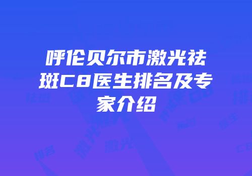 呼伦贝尔市激光祛斑C8医生排名及专家介绍