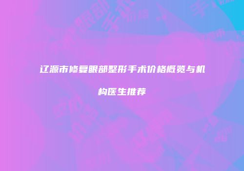 辽源市修复眼部整形手术价格概览与机构医生推荐