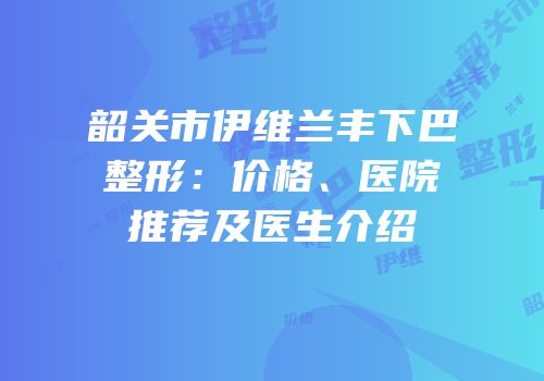 韶关市伊维兰丰下巴整形：价格、医院推荐及医生介绍