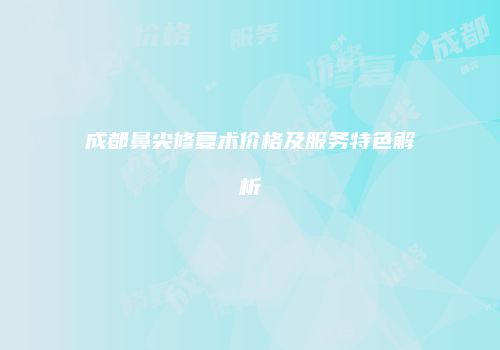 成都鼻尖修复术价格及服务特色解析
