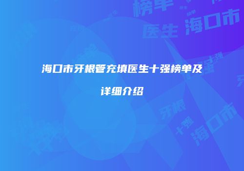 海口市牙根管充填医生十强榜单及详细介绍