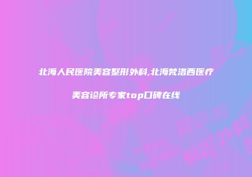 北海人民医院美容整形外科,北海梵洛西医疗美容诊所专家top口碑在线