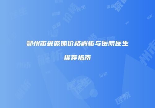 鄂州市瓷嵌体价格解析与医院医生推荐指南